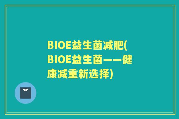 BIOE益生菌(BIOE益生菌——健康减重新选择) BIOE益生菌(BIOE益生菌——健康减重新选择)