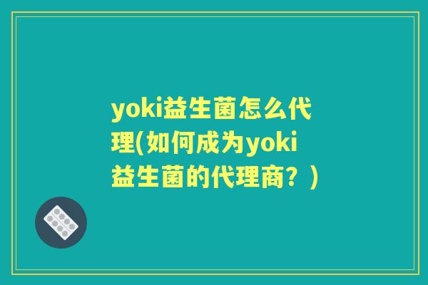 yoki益生菌怎么代理(如何成为yoki益生菌的代理商？)