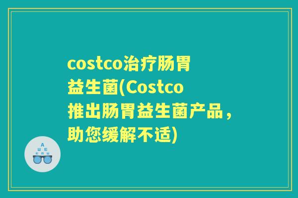 costco肠胃益生菌(Costco推出肠胃益生菌产品,助您缓解不适) costco肠胃益生菌(Costco推出肠胃益生菌产品,助您缓解不适)
