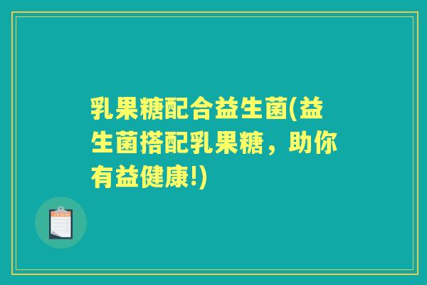 乳果糖配合益生菌(益生菌搭配乳果糖,助你有益健康!) 乳果糖配合益生菌(益生菌搭配乳果糖,助你有益健康!)