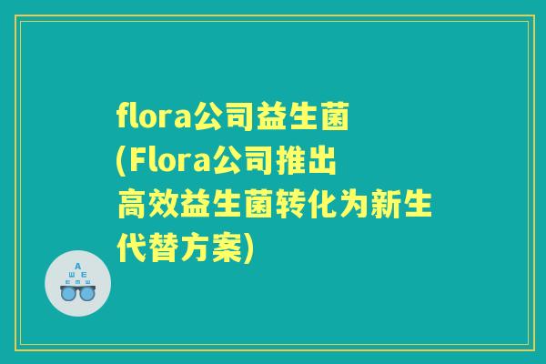 flora公司益生菌(Flora公司推出高效益生菌转化为新生代替方案) flora公司益生菌(Flora公司推出高效益生菌转化为新生代替方案)