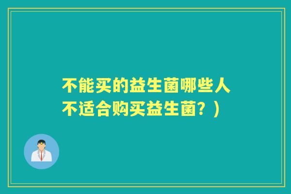 不能买的益生菌哪些人不适合购买益生菌?) 不能买的益生菌哪些人不适合购买益生菌?)