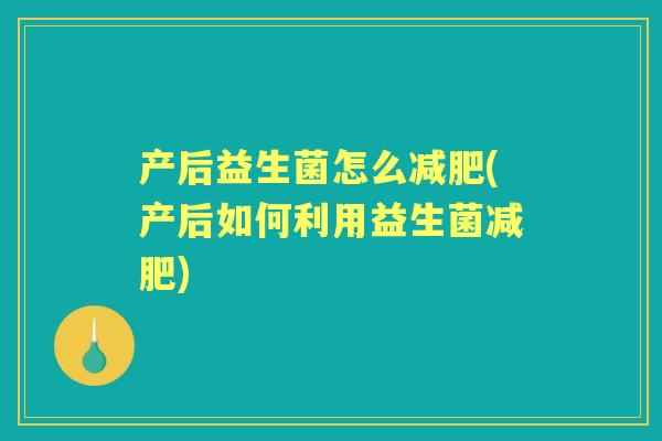 产后益生菌怎么(产后如何利用益生菌) 产后益生菌怎么(产后如何利用益生菌)