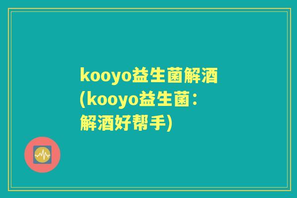 kooyo益生菌解酒(kooyo益生菌:解酒好帮手) kooyo益生菌解酒(kooyo益生菌:解酒好帮手)