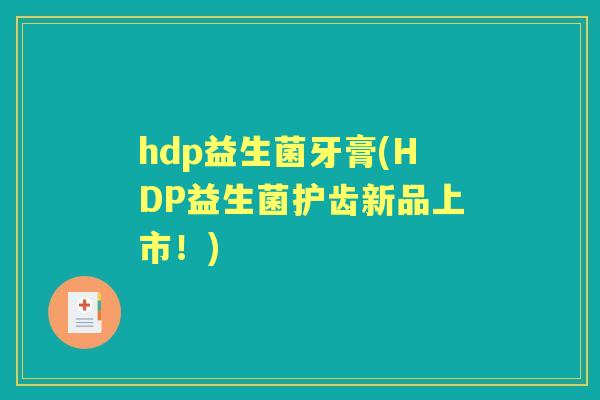 hdp益生菌牙膏(HDP益生菌护齿新品上市!) hdp益生菌牙膏(HDP益生菌护齿新品上市!)