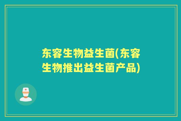 东容生物益生菌(东容生物推出益生菌产品) 东容生物益生菌(东容生物推出益生菌产品)