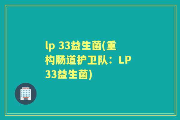 lp 33益生菌(重构肠道护卫队:LP 33益生菌) lp 33益生菌(重构肠道护卫队:LP 33益生菌)
