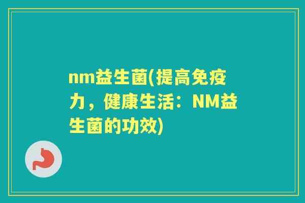 nm益生菌(提高力,健康生活:NM益生菌的功效) nm益生菌(提高力,健康生活:NM益生菌的功效)