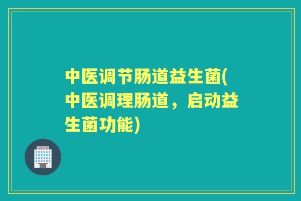 中医调节肠道益生菌(中医调理肠道，启动益生菌功能)