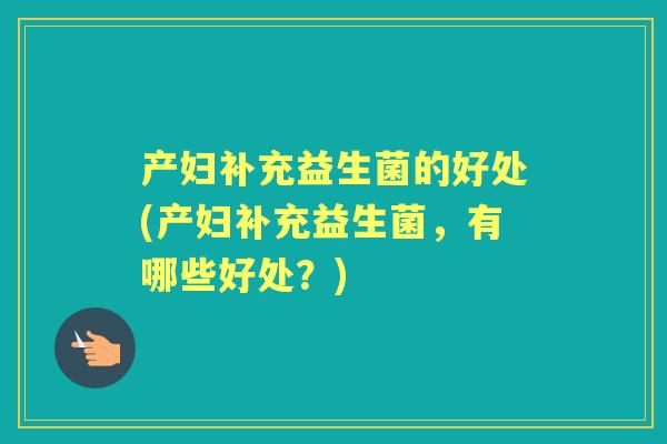 产妇补充益生菌的好处(产妇补充益生菌,有哪些好处?) 产妇补充益生菌的好处(产妇补充益生菌,有哪些好处?)