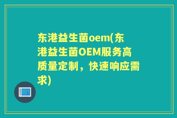 东港益生菌oem(东港益生菌OEM服务高质量定制，快速响应需求)