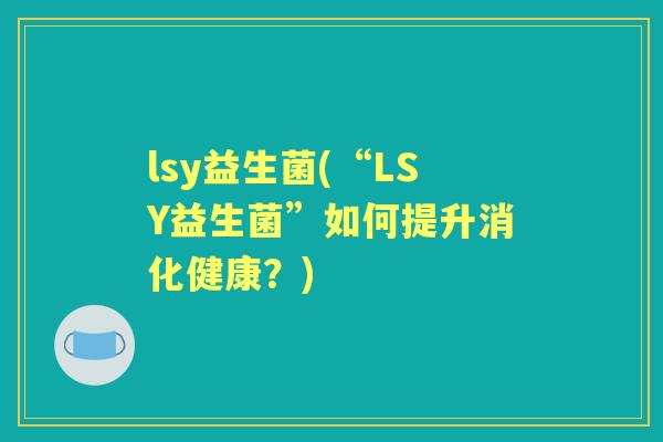 lsy益生菌(“LSY益生菌”如何提升消化健康?) lsy益生菌(“LSY益生菌”如何提升消化健康?)