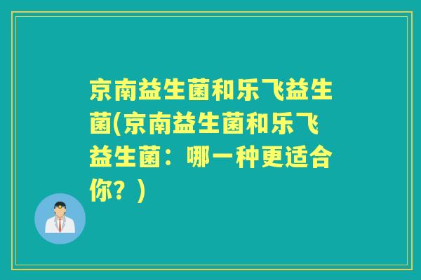 京南益生菌和乐飞益生菌(京南益生菌和乐飞益生菌：哪一种更适合你？)