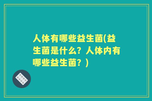 人体有哪些益生菌(益生菌是什么?人体内有哪些益生菌?) 人体有哪些益生菌(益生菌是什么?人体内有哪些益生菌?)