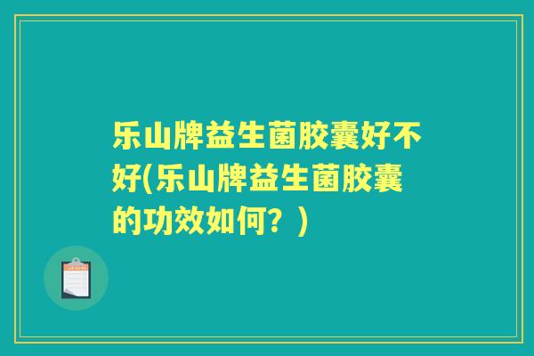 乐山牌益生菌胶囊好不好(乐山牌益生菌胶囊的功效如何？)