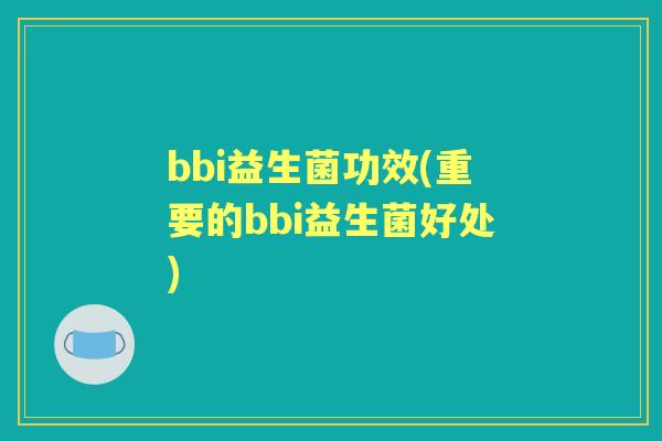 bbi益生菌功效(重要的bbi益生菌好处) bbi益生菌功效(重要的bbi益生菌好处)
