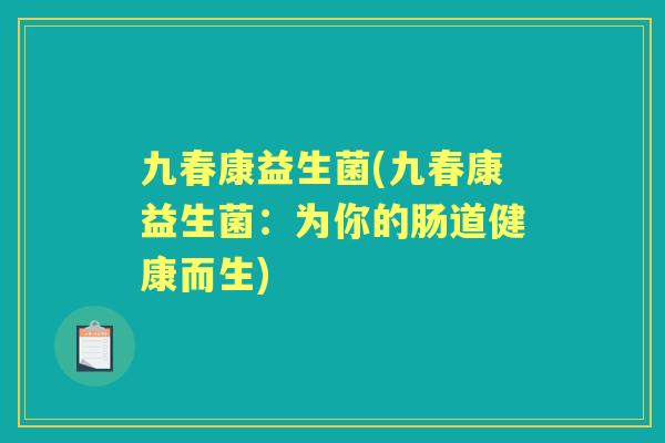九春康益生菌(九春康益生菌:为你的肠道健康而生) 九春康益生菌(九春康益生菌:为你的肠道健康而生)