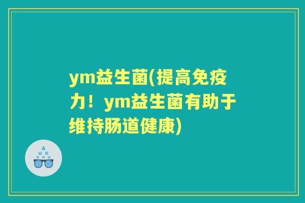 ym益生菌(提高力!ym益生菌有助于维持肠道健康) ym益生菌(提高力!ym益生菌有助于维持肠道健康)