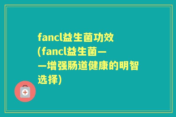 fancl益生菌功效(fancl益生菌——增强肠道健康的明智选择)