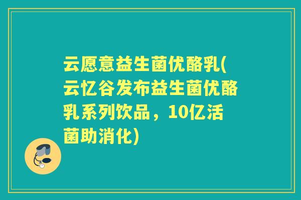 云愿意益生菌优酪乳(云忆谷发布益生菌优酪乳系列饮品,10亿活菌助消化) 云愿意益生菌优酪乳(云忆谷发布益生菌优酪乳系列饮品,10亿活菌助消化)