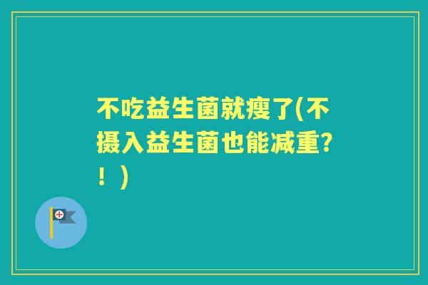 不吃益生菌就瘦了(不摄入益生菌也能减重?!) 不吃益生菌就瘦了(不摄入益生菌也能减重?!)