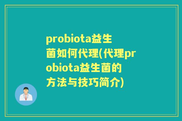 probiota益生菌如何代理(代理probiota益生菌的方法与技巧简介) probiota益生菌如何代理(代理probiota益生菌的方法与技巧简介)