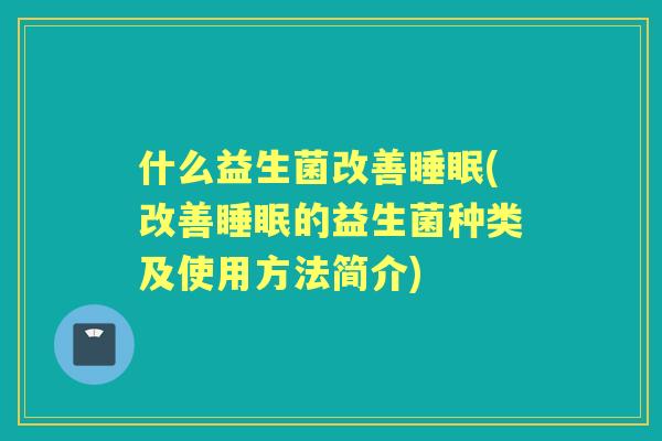 什么益生菌改善(改善的益生菌种类及使用方法简介) 什么益生菌改善(改善的益生菌种类及使用方法简介)
