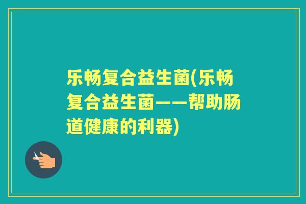 乐畅复合益生菌(乐畅复合益生菌——帮助肠道健康的利器)