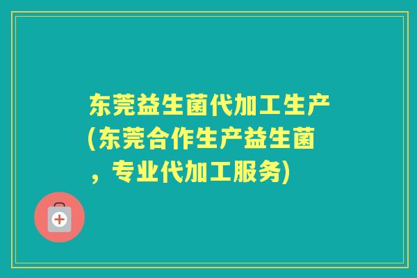 东莞益生菌代加工生产(东莞合作生产益生菌,专业代加工服务) 东莞益生菌代加工生产(东莞合作生产益生菌,专业代加工服务)