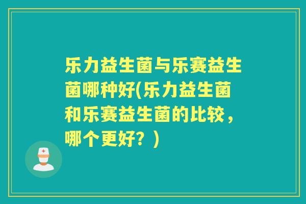乐力益生菌与乐赛益生菌哪种好(乐力益生菌和乐赛益生菌的比较，哪个更好？)