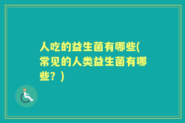 人吃的益生菌有哪些(常见的人类益生菌有哪些?) 人吃的益生菌有哪些(常见的人类益生菌有哪些?)