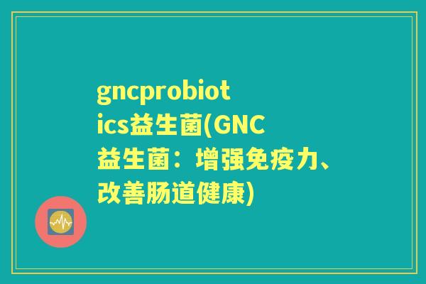 gncprobiotics益生菌(GNC益生菌:增强力、改善肠道健康) gncprobiotics益生菌(GNC益生菌:增强力、改善肠道健康)
