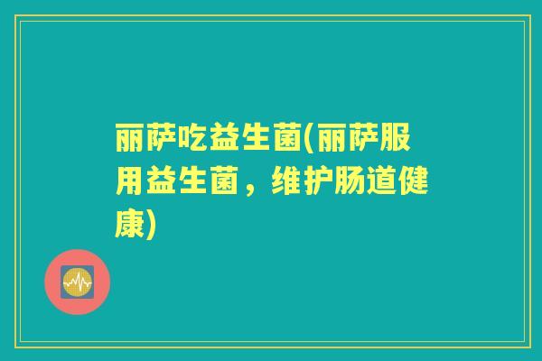丽萨吃益生菌(丽萨服用益生菌，维护肠道健康)