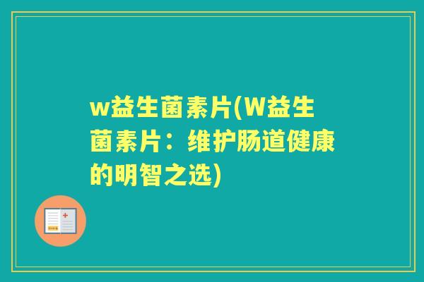 w益生菌素片(W益生菌素片:维护肠道健康的明智之选) w益生菌素片(W益生菌素片:维护肠道健康的明智之选)