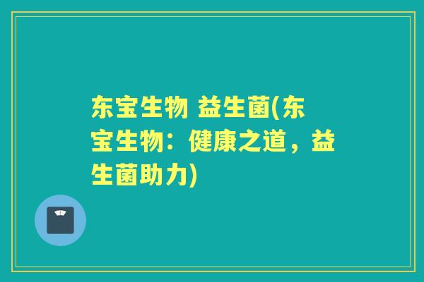 东宝生物 益生菌(东宝生物:健康之道,益生菌助力) 东宝生物 益生菌(东宝生物:健康之道,益生菌助力)