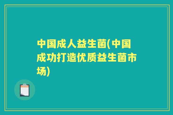 中国成人益生菌(中国成功打造优质益生菌市场)