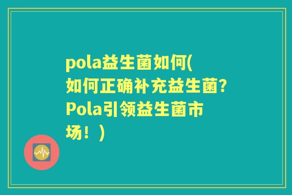 pola益生菌如何(如何正确补充益生菌?Pola引领益生菌市场!) pola益生菌如何(如何正确补充益生菌?Pola引领益生菌市场!)