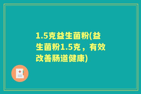 1.5克益生菌粉(益生菌粉1.5克，有效改善肠道健康)
