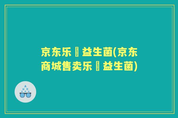 京东乐馚益生菌(京东商城售卖乐馚益生菌) 京东乐馚益生菌(京东商城售卖乐馚益生菌)