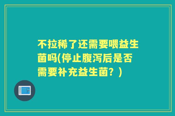 不拉稀了还需要喂益生菌吗(停止后是否需要补充益生菌?) 不拉稀了还需要喂益生菌吗(停止后是否需要补充益生菌?)
