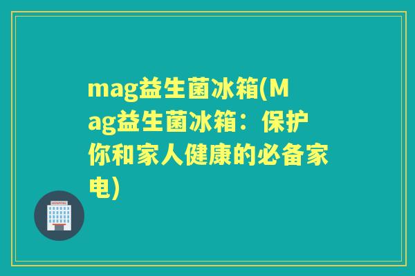 mag益生菌冰箱(Mag益生菌冰箱：保护你和家人健康的必备家电)