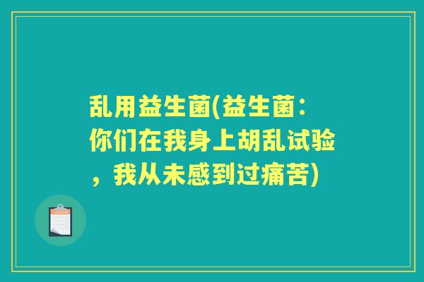 乱用益生菌(益生菌:你们在我身上胡乱试验,我从未感到过痛苦) 乱用益生菌(益生菌:你们在我身上胡乱试验,我从未感到过痛苦)