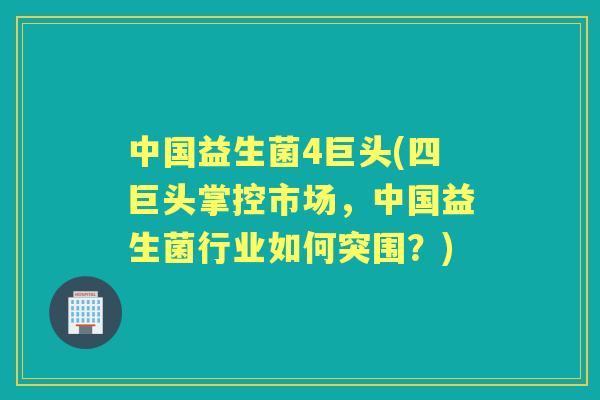 中国益生菌4巨头(四巨头掌控市场，中国益生菌行业如何突围？)