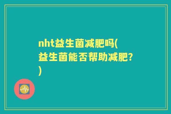 nht益生菌吗(益生菌能否帮助?) nht益生菌吗(益生菌能否帮助?)