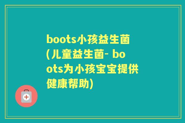 boots小孩益生菌(儿童益生菌- boots为小孩宝宝提供健康帮助) boots小孩益生菌(儿童益生菌- boots为小孩宝宝提供健康帮助)