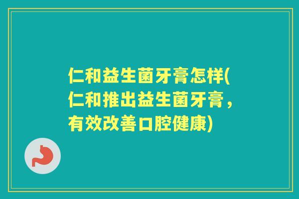 仁和益生菌牙膏怎样(仁和推出益生菌牙膏,有效改善口腔健康) 仁和益生菌牙膏怎样(仁和推出益生菌牙膏,有效改善口腔健康)