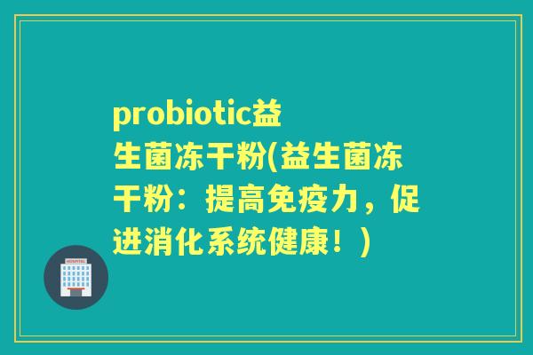probiotic益生菌冻干粉(益生菌冻干粉:提高力,促进消化系统健康!) probiotic益生菌冻干粉(益生菌冻干粉:提高力,促进消化系统健康!)