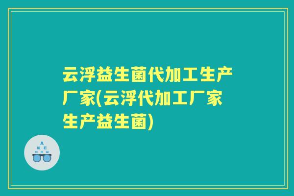 云浮益生菌代加工生产厂家(云浮代加工厂家生产益生菌) 云浮益生菌代加工生产厂家(云浮代加工厂家生产益生菌)