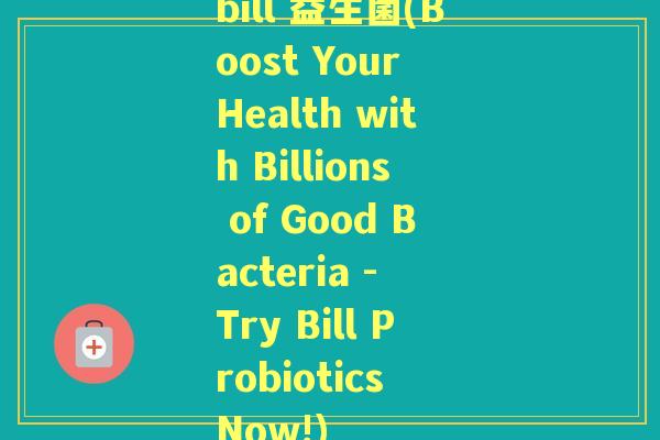 bill 益生菌(Boost Your Health with Billions of Good Bacteria - Try Bill Probiotics Now!) bill 益生菌(Boost Your Health with Billions of Good Bacteria - Try Bill Probiotics Now!)