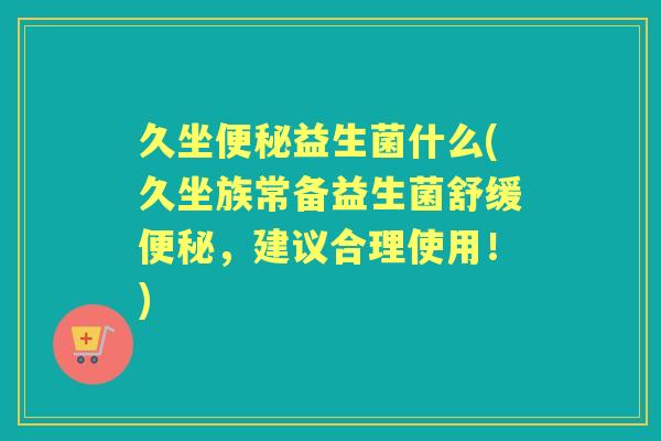 久坐益生菌什么(久坐族常备益生菌舒缓,建议合理使用!) 久坐益生菌什么(久坐族常备益生菌舒缓,建议合理使用!)